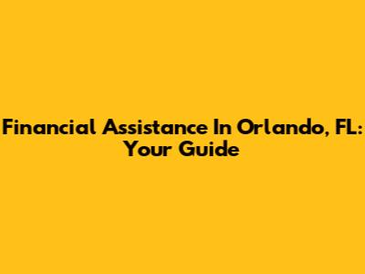 Financial Assistance In Orlando, FL: Your Guide