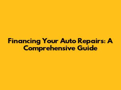 Financing Your Auto Repairs: A Comprehensive Guide
