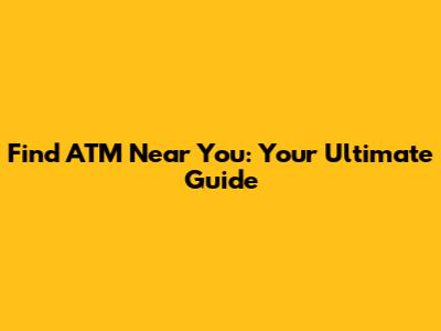 Find ATM Near You: Your Ultimate Guide