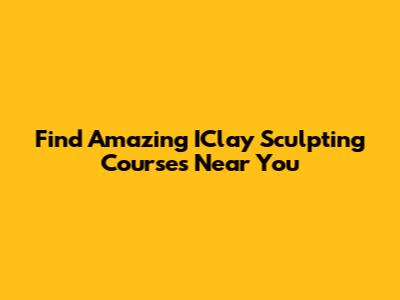 Find Amazing IClay Sculpting Courses Near You