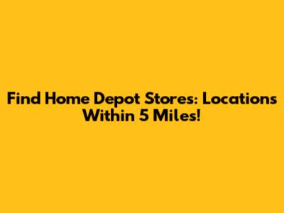 Find Home Depot Stores: Locations Within 5 Miles!