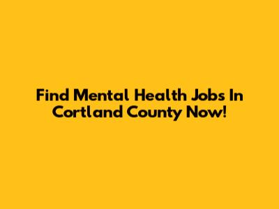 Find Mental Health Jobs In Cortland County Now!