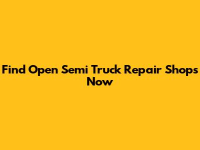Find Open Semi Truck Repair Shops Now