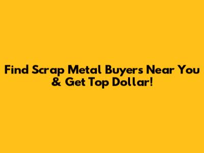 Find Scrap Metal Buyers Near You & Get Top Dollar!