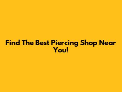 Find The Best Piercing Shop Near You!