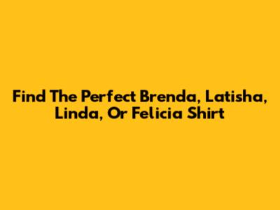 Find The Perfect Brenda, Latisha, Linda, Or Felicia Shirt