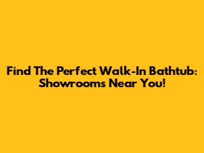 Find The Perfect Walk-In Bathtub: Showrooms Near You!