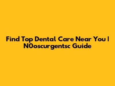 Find Top Dental Care Near You | N0oscurgentsc Guide