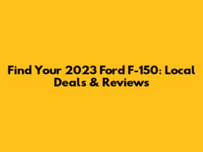 Find Your 2023 Ford F-150: Local Deals & Reviews