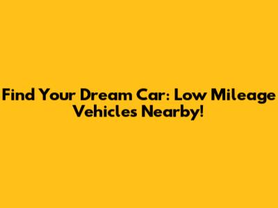 Find Your Dream Car: Low Mileage Vehicles Nearby!