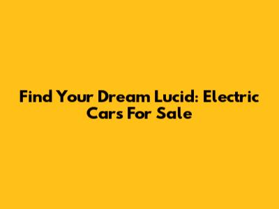 Find Your Dream Lucid: Electric Cars For Sale