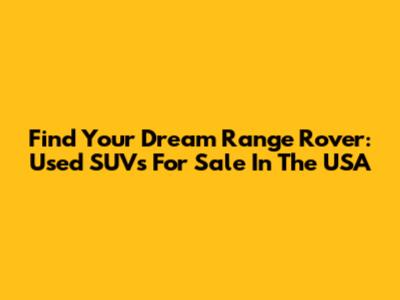 Find Your Dream Range Rover: Used SUVs For Sale In The USA