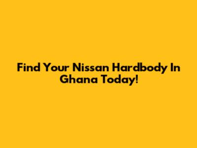 Find Your Nissan Hardbody In Ghana Today!