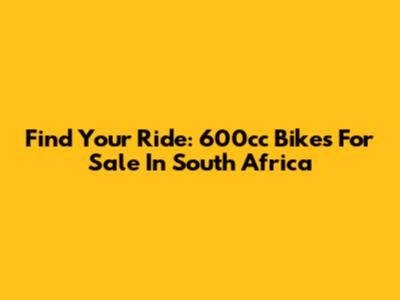 Find Your Ride: 600cc Bikes For Sale In South Africa
