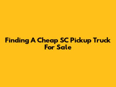 Finding A Cheap SC Pickup Truck For Sale