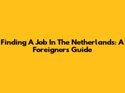 Finding A Job In The Netherlands: A Foreigner's Guide