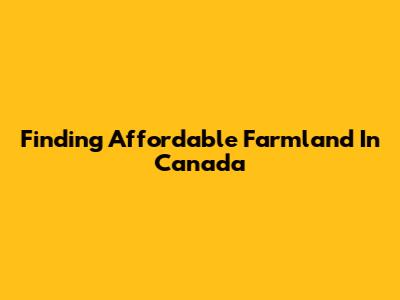 Finding Affordable Farmland In Canada