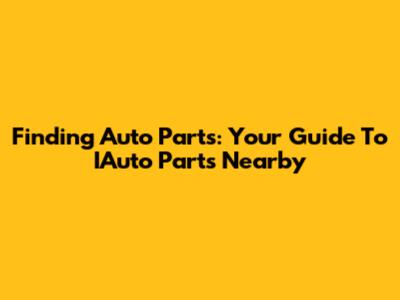 Finding Auto Parts: Your Guide To IAuto Parts Nearby