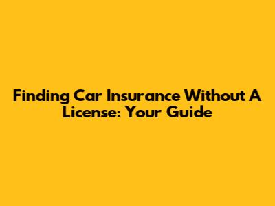 Finding Car Insurance Without A License: Your Guide