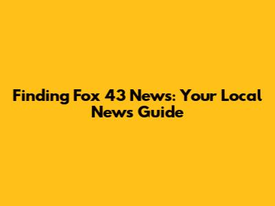 Finding Fox 43 News: Your Local News Guide