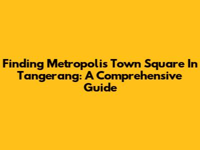 Finding Metropolis Town Square In Tangerang: A Comprehensive Guide