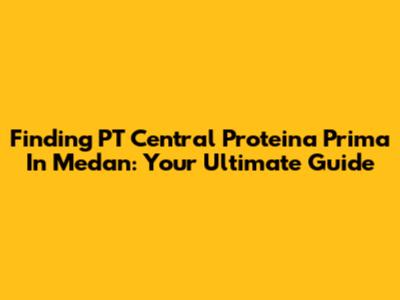 Finding PT Central Proteina Prima In Medan: Your Ultimate Guide