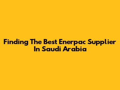 Finding The Best Enerpac Supplier In Saudi Arabia
