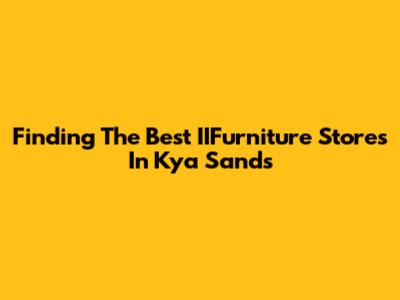 Finding The Best IIFurniture Stores In Kya Sands