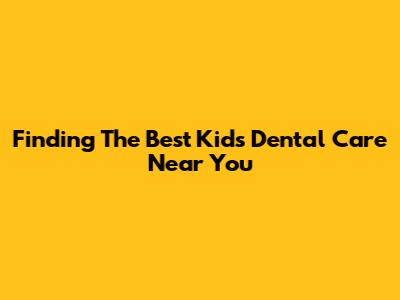 Finding The Best Kids' Dental Care Near You