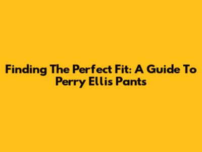 Finding The Perfect Fit: A Guide To Perry Ellis Pants