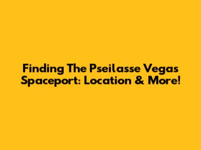 Finding The Pseilasse Vegas Spaceport: Location & More!