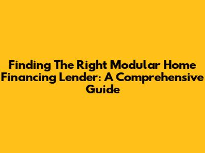 Finding The Right Modular Home Financing Lender: A Comprehensive Guide