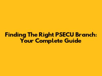 Finding The Right PSECU Branch: Your Complete Guide