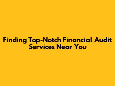 Finding Top-Notch Financial Audit Services Near You
