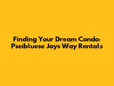 Finding Your Dream Condo: Pseibluese Jays Way Rentals
