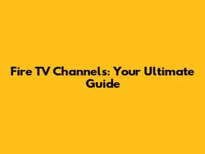 Fire TV Channels: Your Ultimate Guide