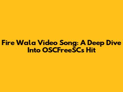 Fire Wala Video Song: A Deep Dive Into OSCFreeSC's Hit