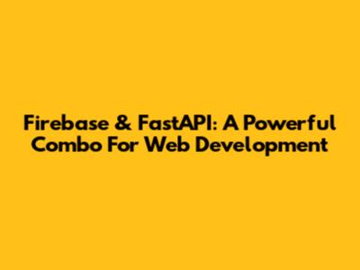 Firebase & FastAPI: A Powerful Combo For Web Development