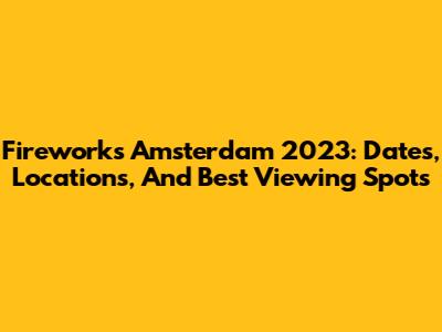 Fireworks Amsterdam 2023: Dates, Locations, And Best Viewing Spots