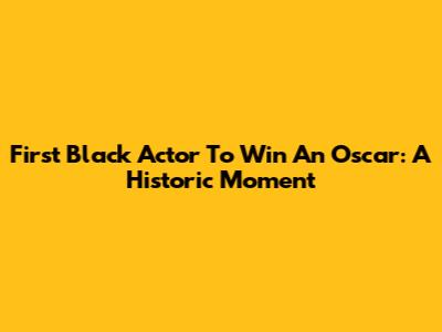 First Black Actor To Win An Oscar: A Historic Moment