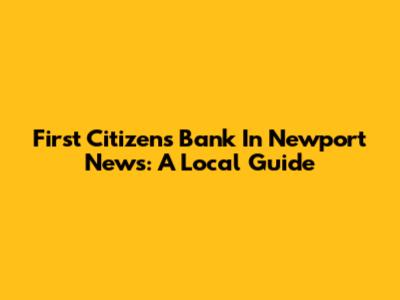 First Citizens Bank In Newport News: A Local Guide