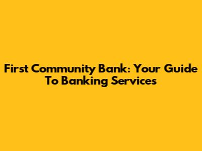 First Community Bank: Your Guide To Banking Services