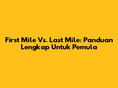 First Mile Vs. Last Mile: Panduan Lengkap Untuk Pemula