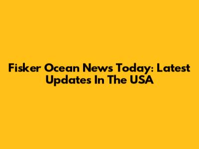 Fisker Ocean News Today: Latest Updates In The USA