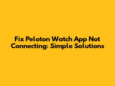 Fix Peloton Watch App Not Connecting: Simple Solutions