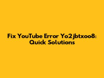 Fix YouTube Error Yo2jbtxoo8: Quick Solutions