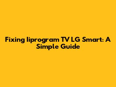 Fixing Iiprogram TV LG Smart: A Simple Guide