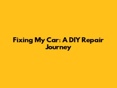 Fixing My Car: A DIY Repair Journey