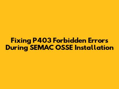 Fixing P403 Forbidden Errors During SEMAC OSSE Installation
