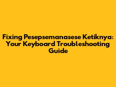 Fixing Pesepsemanasese Ketiknya: Your Keyboard Troubleshooting Guide